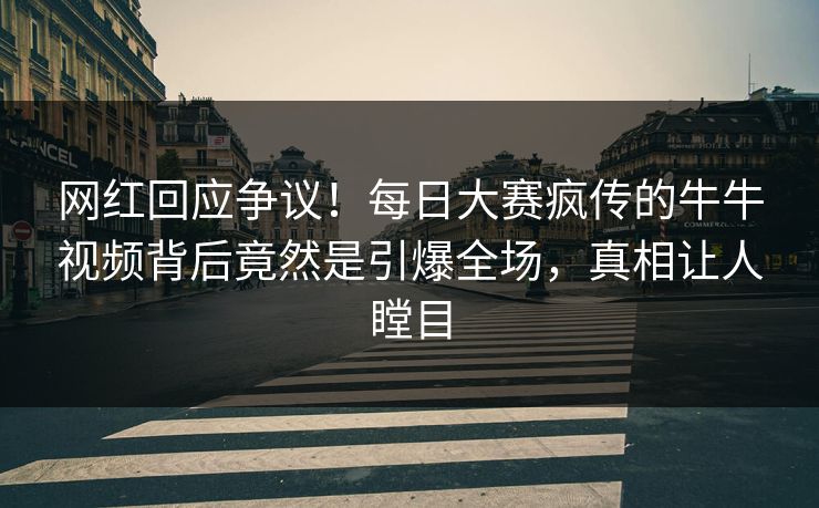 网红回应争议！每日大赛疯传的牛牛视频背后竟然是引爆全场，真相让人瞠目