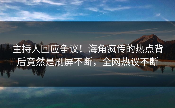 主持人回应争议！海角疯传的热点背后竟然是刷屏不断，全网热议不断