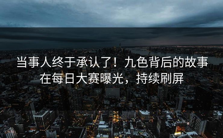 当事人终于承认了！九色背后的故事在每日大赛曝光，持续刷屏