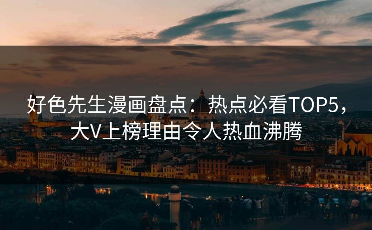 好色先生漫画盘点：热点必看TOP5，大V上榜理由令人热血沸腾
