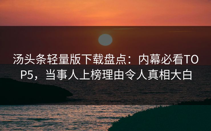汤头条轻量版下载盘点：内幕必看TOP5，当事人上榜理由令人真相大白