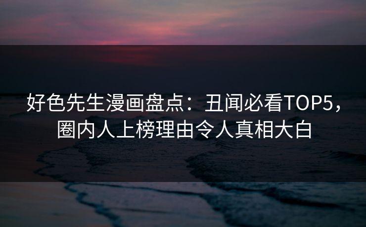 好色先生漫画盘点：丑闻必看TOP5，圈内人上榜理由令人真相大白