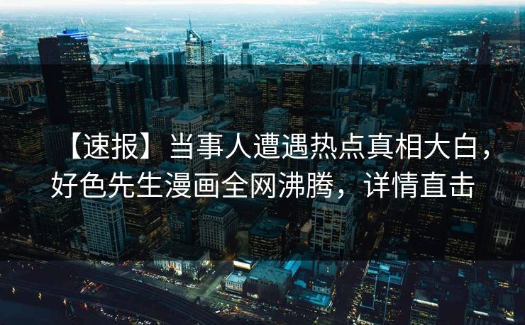 【速报】当事人遭遇热点真相大白，好色先生漫画全网沸腾，详情直击