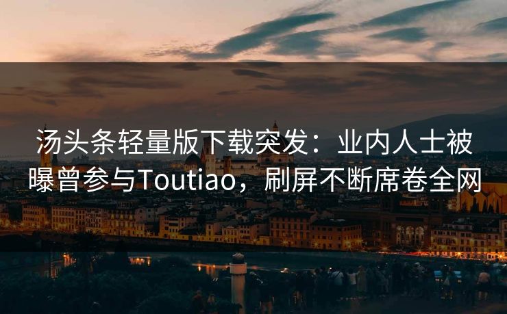 汤头条轻量版下载突发：业内人士被曝曾参与Toutiao，刷屏不断席卷全网