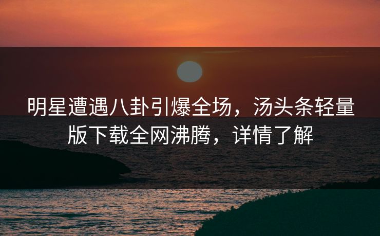 明星遭遇八卦引爆全场，汤头条轻量版下载全网沸腾，详情了解