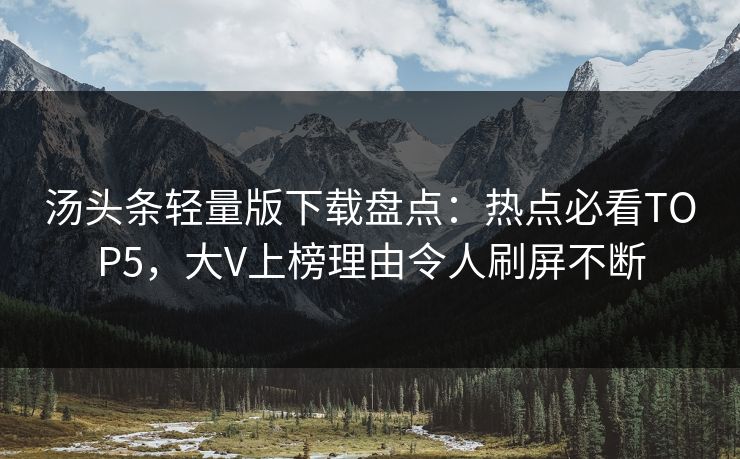 汤头条轻量版下载盘点：热点必看TOP5，大V上榜理由令人刷屏不断