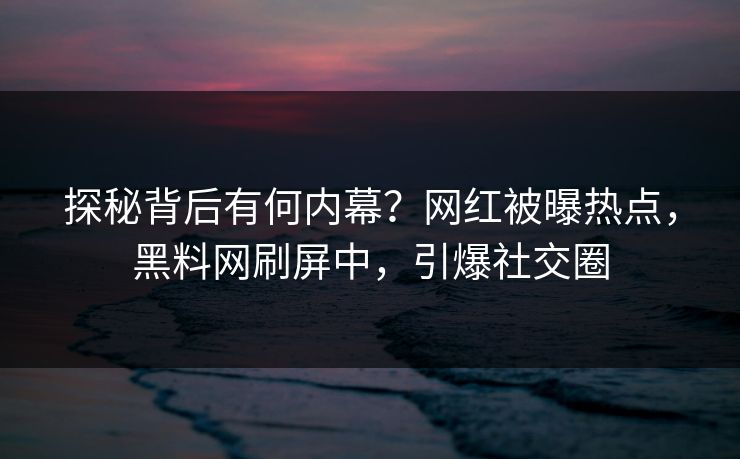 探秘背后有何内幕？网红被曝热点，黑料网刷屏中，引爆社交圈