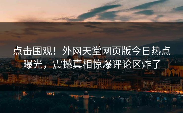 点击围观！外网天堂网页版今日热点曝光，震撼真相惊爆评论区炸了