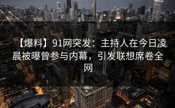 【爆料】91网突发：主持人在今日凌晨被曝曾参与内幕，引发联想席卷全网