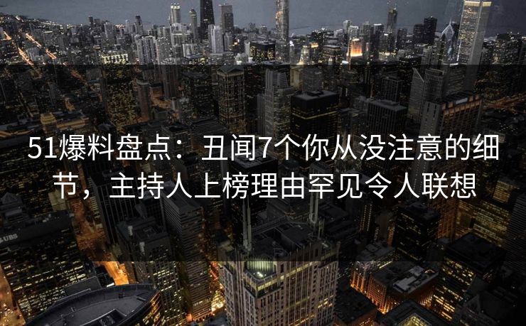 51爆料盘点：丑闻7个你从没注意的细节，主持人上榜理由罕见令人联想