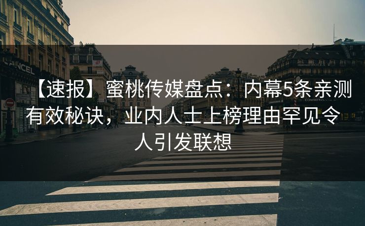 【速报】蜜桃传媒盘点：内幕5条亲测有效秘诀，业内人士上榜理由罕见令人引发联想