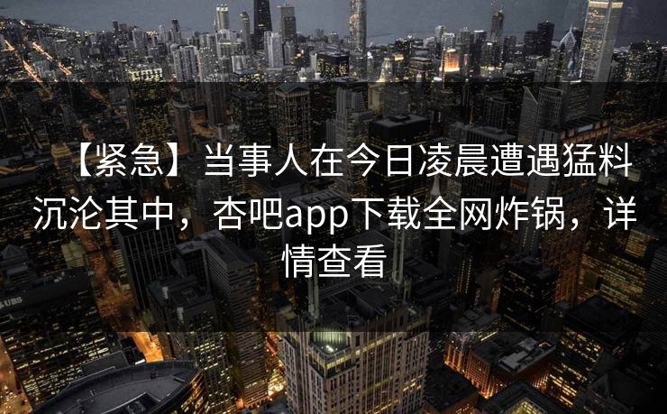 【紧急】当事人在今日凌晨遭遇猛料沉沦其中，杏吧app下载全网炸锅，详情查看
