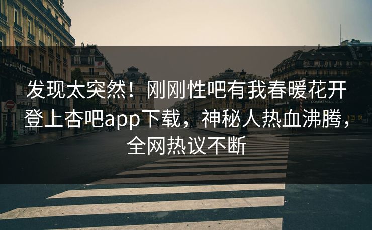 发现太突然！刚刚性吧有我春暖花开登上杏吧app下载，神秘人热血沸腾，全网热议不断