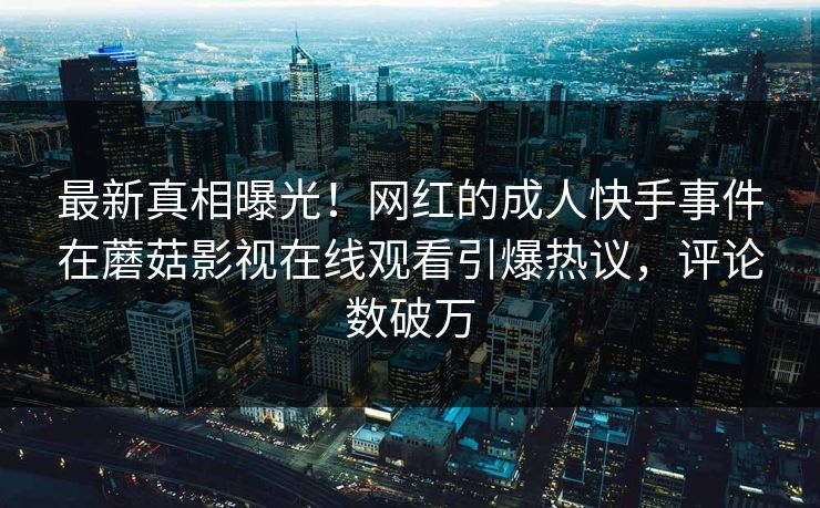 最新真相曝光！网红的成人快手事件在蘑菇影视在线观看引爆热议，评论数破万