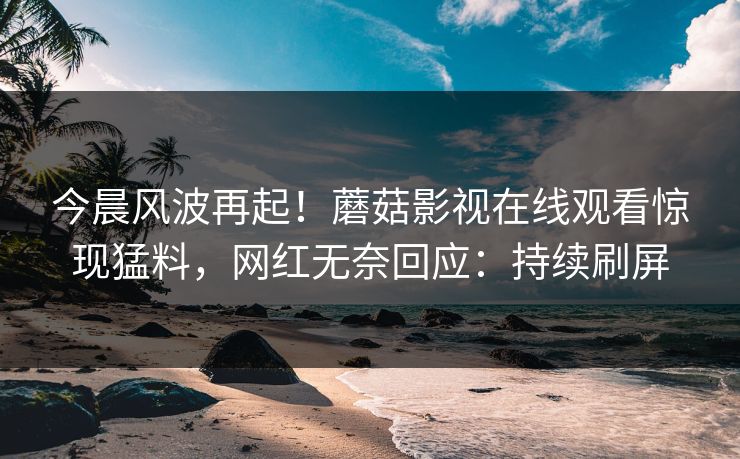 今晨风波再起！蘑菇影视在线观看惊现猛料，网红无奈回应：持续刷屏