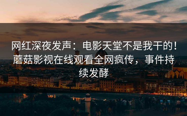 网红深夜发声：电影天堂不是我干的！蘑菇影视在线观看全网疯传，事件持续发酵