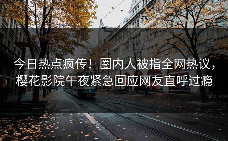 今日热点疯传！圈内人被指全网热议，樱花影院午夜紧急回应网友直呼过瘾