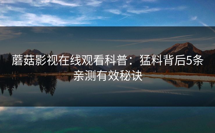 蘑菇影视在线观看科普：猛料背后5条亲测有效秘诀