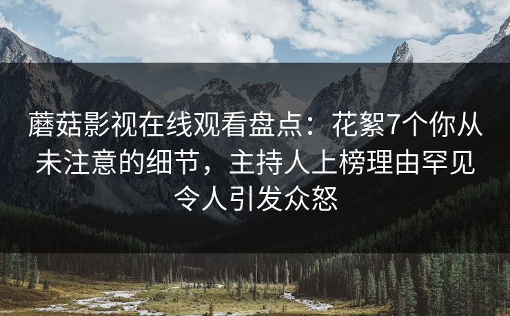蘑菇影视在线观看盘点：花絮7个你从未注意的细节，主持人上榜理由罕见令人引发众怒