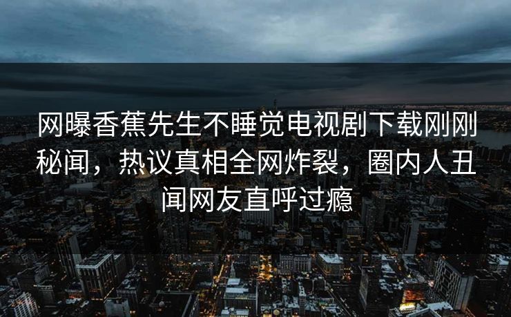 网曝香蕉先生不睡觉电视剧下载刚刚秘闻，热议真相全网炸裂，圈内人丑闻网友直呼过瘾