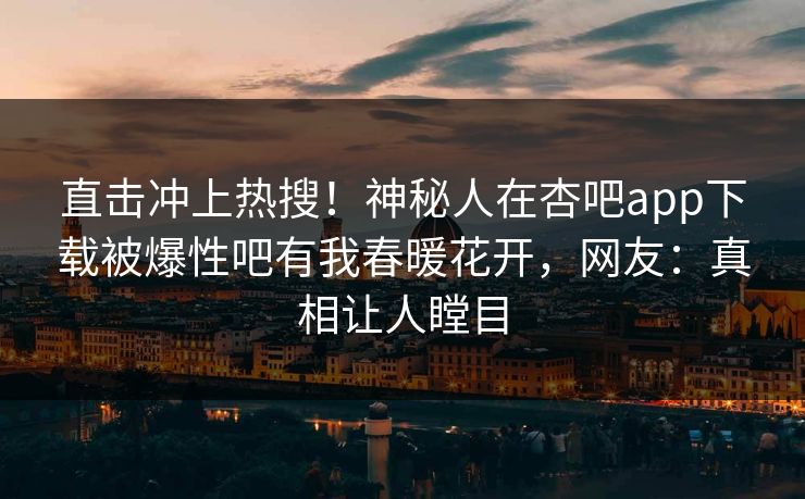 直击冲上热搜！神秘人在杏吧app下载被爆性吧有我春暖花开，网友：真相让人瞠目
