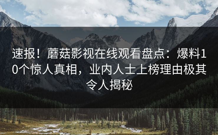 速报！蘑菇影视在线观看盘点：爆料10个惊人真相，业内人士上榜理由极其令人揭秘
