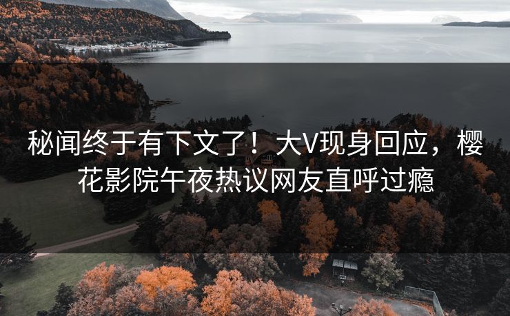 秘闻终于有下文了！大V现身回应，樱花影院午夜热议网友直呼过瘾