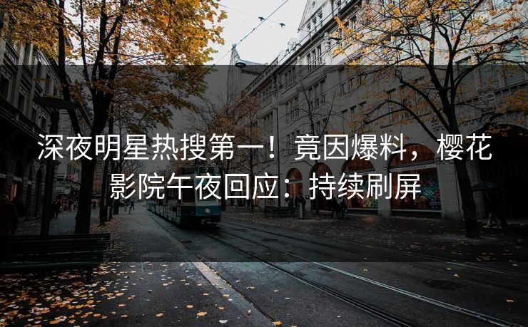 深夜明星热搜第一！竟因爆料，樱花影院午夜回应：持续刷屏