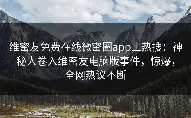 维密友免费在线微密圈app上热搜：神秘人卷入维密友电脑版事件，惊爆，全网热议不断