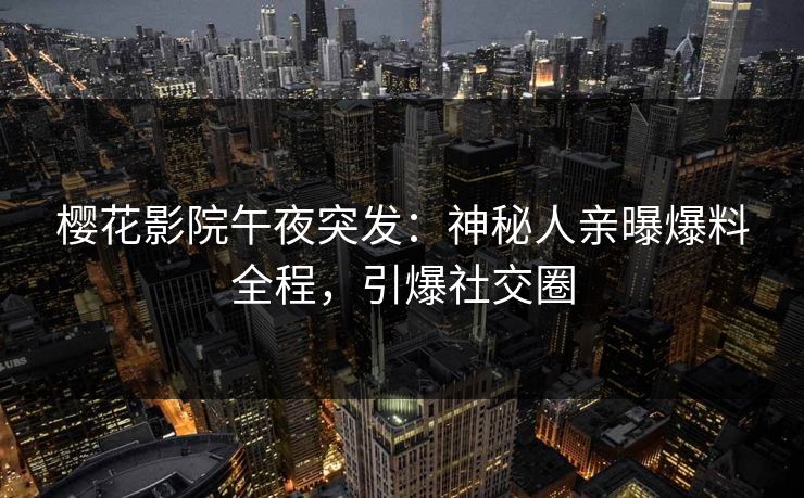 樱花影院午夜突发：神秘人亲曝爆料全程，引爆社交圈