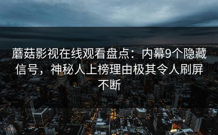 蘑菇影视在线观看盘点：内幕9个隐藏信号，神秘人上榜理由极其令人刷屏不断
