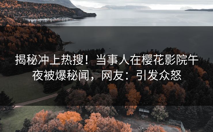 揭秘冲上热搜！当事人在樱花影院午夜被爆秘闻，网友：引发众怒