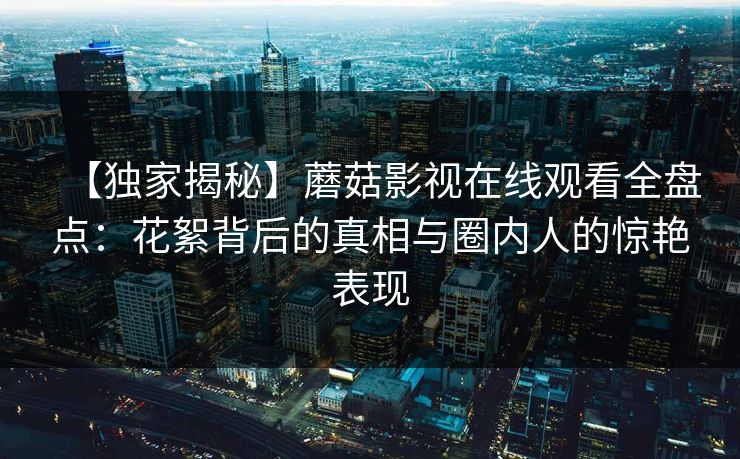 【独家揭秘】蘑菇影视在线观看全盘点：花絮背后的真相与圈内人的惊艳表现