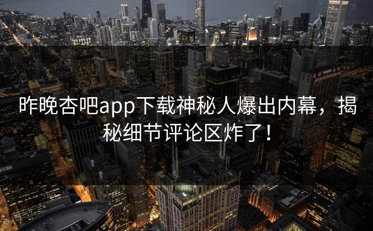 昨晚杏吧app下载神秘人爆出内幕，揭秘细节评论区炸了！