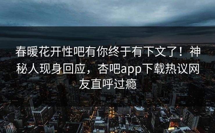 春暖花开性吧有你终于有下文了！神秘人现身回应，杏吧app下载热议网友直呼过瘾