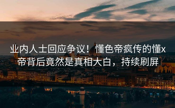 业内人士回应争议！懂色帝疯传的懂x帝背后竟然是真相大白，持续刷屏