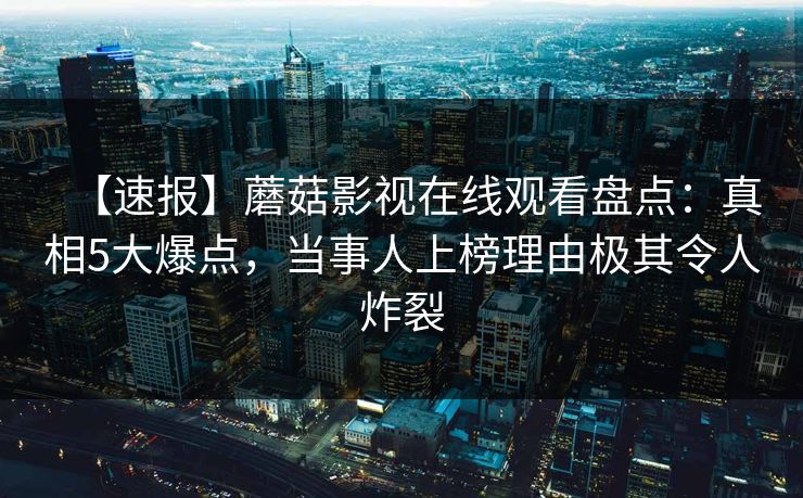 【速报】蘑菇影视在线观看盘点：真相5大爆点，当事人上榜理由极其令人炸裂