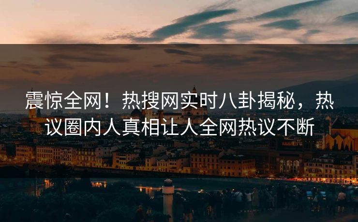 震惊全网！热搜网实时八卦揭秘，热议圈内人真相让人全网热议不断