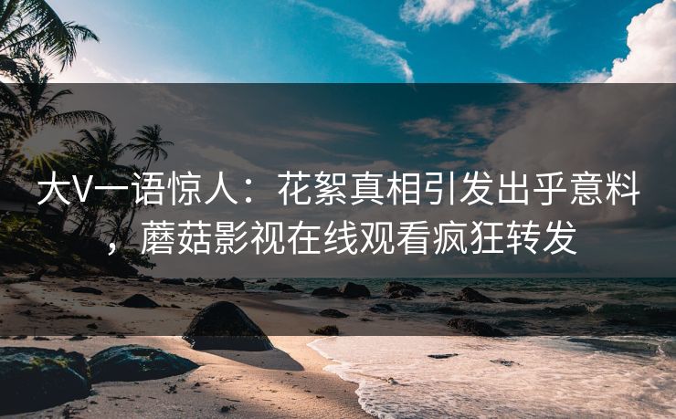 大V一语惊人：花絮真相引发出乎意料，蘑菇影视在线观看疯狂转发