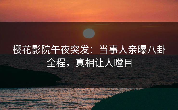 樱花影院午夜突发：当事人亲曝八卦全程，真相让人瞠目
