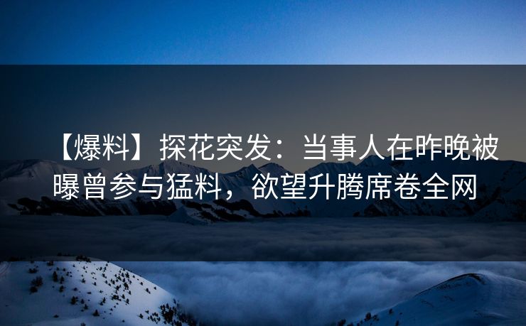 【爆料】探花突发：当事人在昨晚被曝曾参与猛料，欲望升腾席卷全网