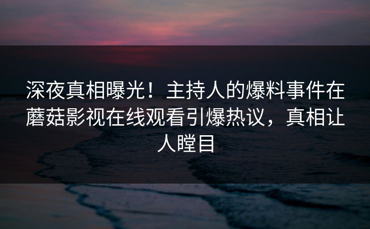 深夜真相曝光！主持人的爆料事件在蘑菇影视在线观看引爆热议，真相让人瞠目