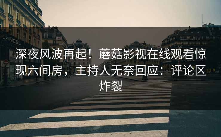 深夜风波再起！蘑菇影视在线观看惊现六间房，主持人无奈回应：评论区炸裂