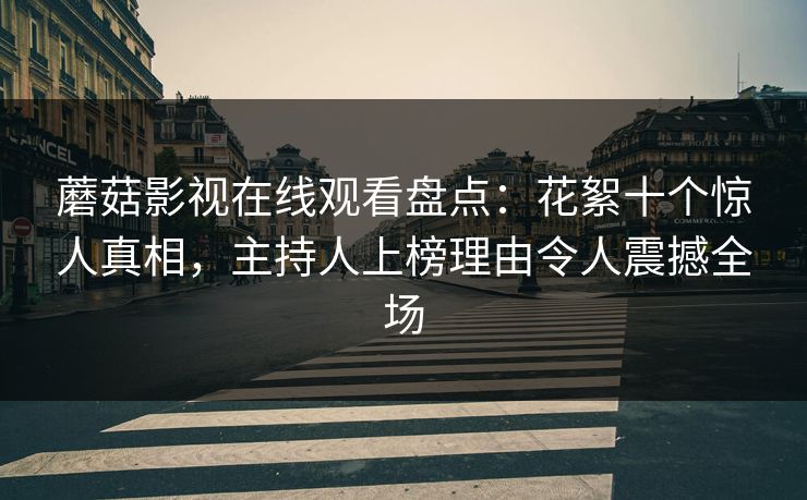 蘑菇影视在线观看盘点：花絮十个惊人真相，主持人上榜理由令人震撼全场
