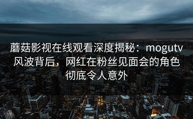 蘑菇影视在线观看深度揭秘：mogutv风波背后，网红在粉丝见面会的角色彻底令人意外