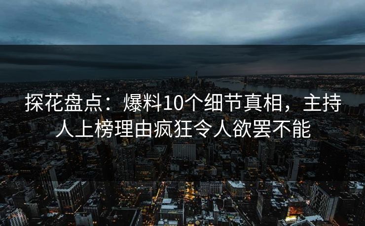 探花盘点：爆料10个细节真相，主持人上榜理由疯狂令人欲罢不能