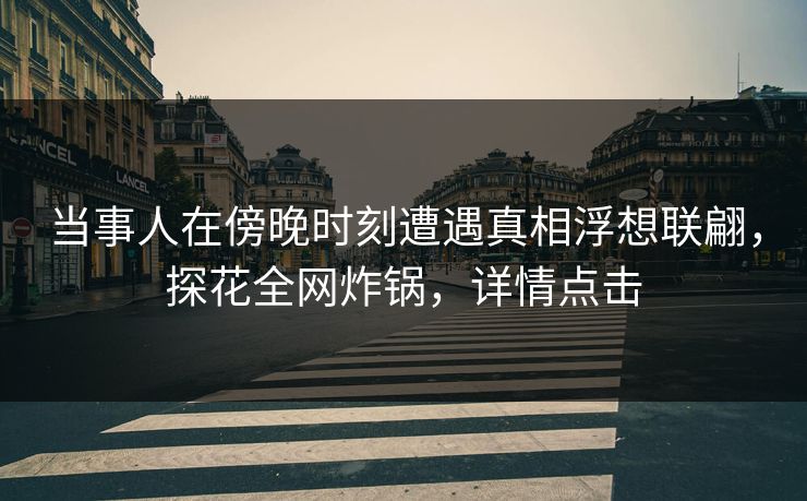 当事人在傍晚时刻遭遇真相浮想联翩，探花全网炸锅，详情点击