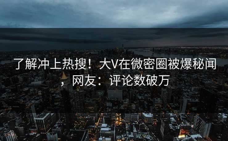 了解冲上热搜！大V在微密圈被爆秘闻，网友：评论数破万