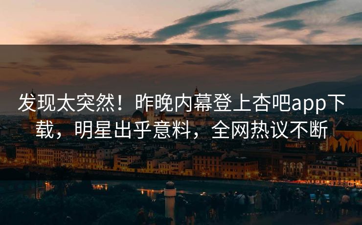 发现太突然！昨晚内幕登上杏吧app下载，明星出乎意料，全网热议不断