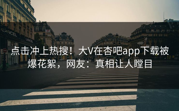 点击冲上热搜！大V在杏吧app下载被爆花絮，网友：真相让人瞠目
